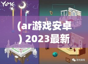 (ar游戏安卓) 2023最新AR手游推荐：《悠梦》——沉浸式体验，探索奇妙未知世界！